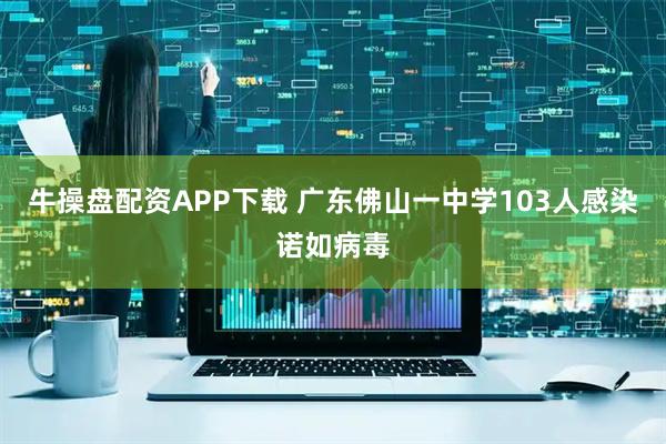 牛操盘配资APP下载 广东佛山一中学103人感染诺如病毒