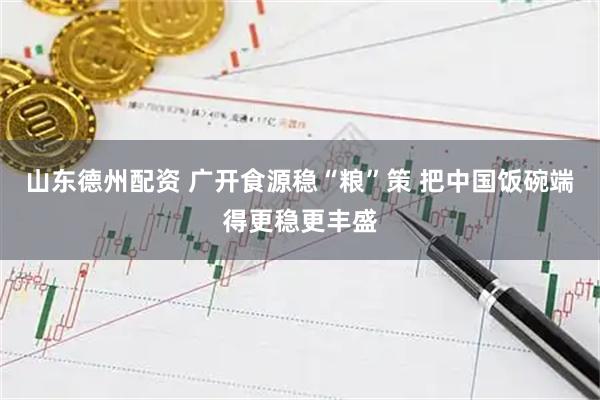 山东德州配资 广开食源稳“粮”策 把中国饭碗端得更稳更丰盛