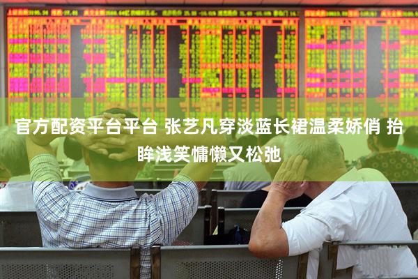 官方配资平台平台 张艺凡穿淡蓝长裙温柔娇俏 抬眸浅笑慵懒又松弛