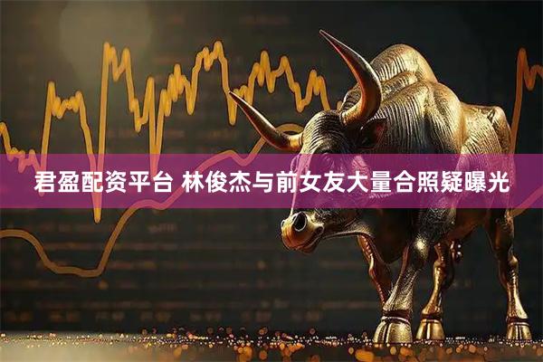 君盈配资平台 林俊杰与前女友大量合照疑曝光