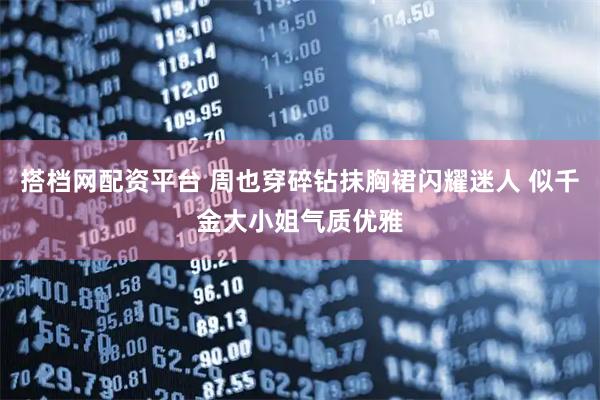 搭档网配资平台 周也穿碎钻抹胸裙闪耀迷人 似千金大小姐气质优雅