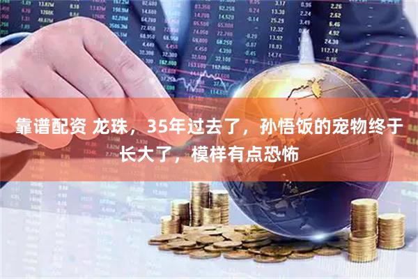 靠谱配资 龙珠，35年过去了，孙悟饭的宠物终于长大了，模样有点恐怖