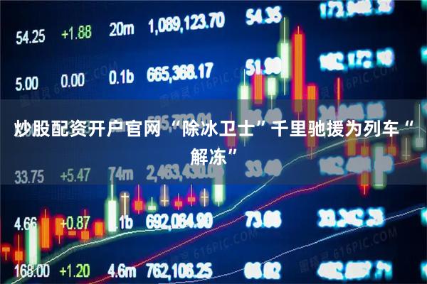 炒股配资开户官网 “除冰卫士”千里驰援为列车“解冻”