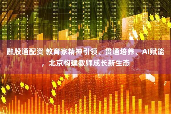 融股通配资 教育家精神引领、贯通培养、AI赋能，北京构建教师成长新生态