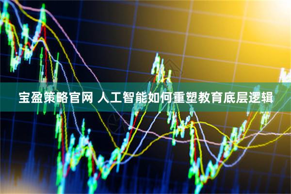 宝盈策略官网 人工智能如何重塑教育底层逻辑