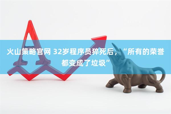 火山策略官网 32岁程序员猝死后，“所有的荣誉都变成了垃圾”