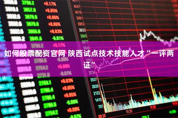 如何股票配资官网 陕西试点技术技能人才“一评两证”