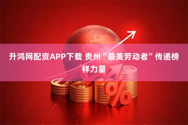 升鸿网配资APP下载 贵州“最美劳动者”传递榜样力量