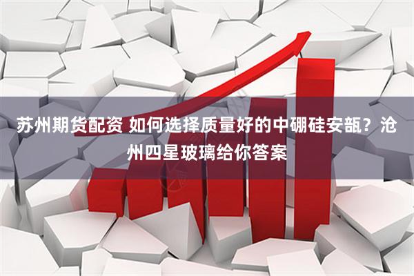 苏州期货配资 如何选择质量好的中硼硅安瓿？沧州四星玻璃给你答案