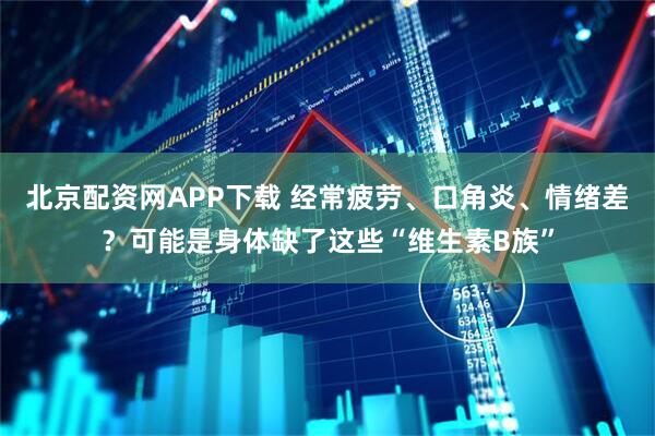 北京配资网APP下载 经常疲劳、口角炎、情绪差？可能是身体缺了这些“维生素B族”