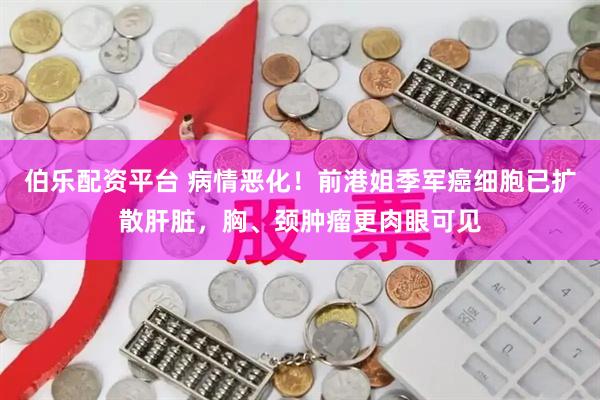 伯乐配资平台 病情恶化！前港姐季军癌细胞已扩散肝脏，胸、颈肿瘤更肉眼可见
