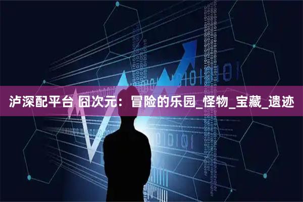 泸深配平台 囧次元：冒险的乐园_怪物_宝藏_遗迹
