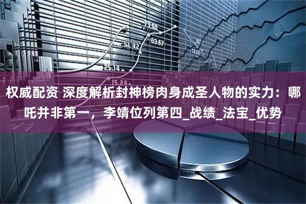 权威配资 深度解析封神榜肉身成圣人物的实力：哪吒并非第一，李靖位列第四_战绩_法宝_优势