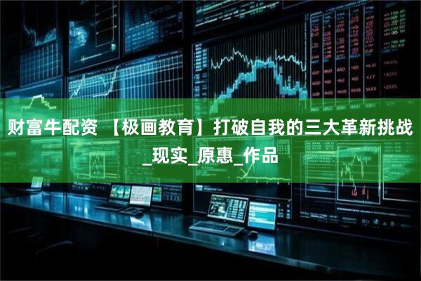 财富牛配资 【极画教育】打破自我的三大革新挑战_现实_原惠_作品