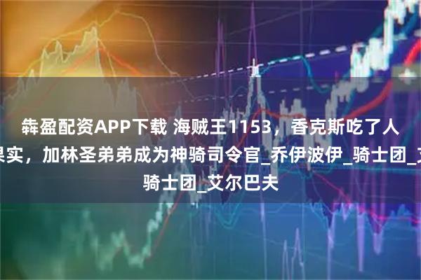犇盈配资APP下载 海贼王1153，香克斯吃了人造尼卡果实，加林圣弟弟成为神骑司令官_乔伊波伊_骑士团_艾尔巴夫