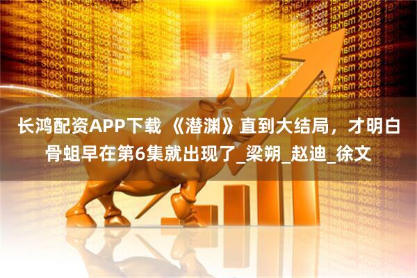 长鸿配资APP下载 《潜渊》直到大结局，才明白骨蛆早在第6集就出现了_梁朔_赵迪_徐文