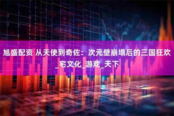 旭盛配资 从天使到奇佐：次元壁崩塌后的三国狂欢_宅文化_游戏_天下