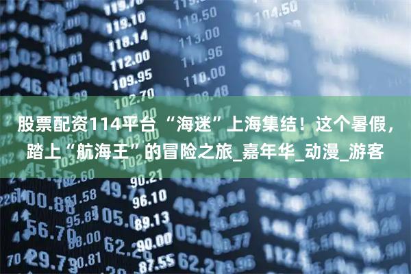 股票配资114平台 “海迷”上海集结！这个暑假，踏上“航海王”的冒险之旅_嘉年华_动漫_游客