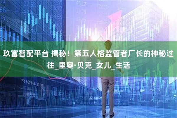 玖富智配平台 揭秘！第五人格监管者厂长的神秘过往_里奥·贝克_女儿_生活
