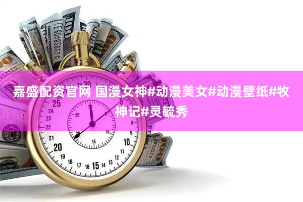 嘉盛配资官网 国漫女神#动漫美女#动漫壁纸#牧神记#灵毓秀