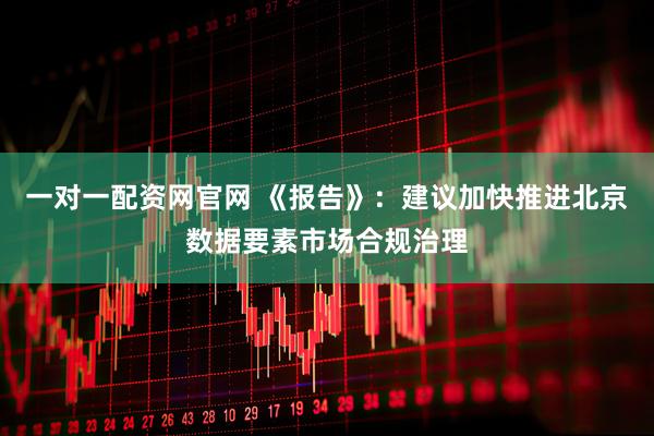 一对一配资网官网 《报告》：建议加快推进北京数据要素市场合规治理