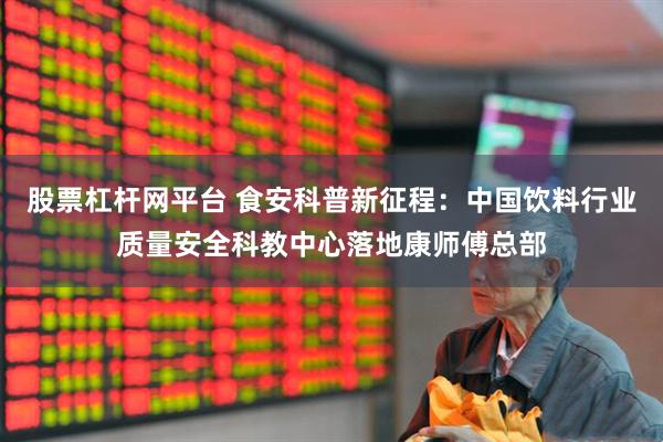 股票杠杆网平台 食安科普新征程：中国饮料行业质量安全科教中心落地康师傅总部