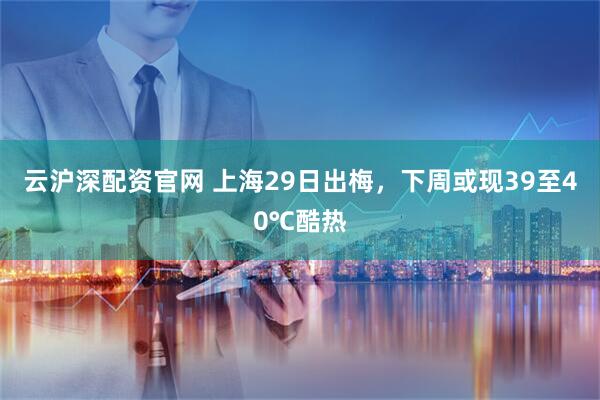 云沪深配资官网 上海29日出梅，下周或现39至40℃酷热