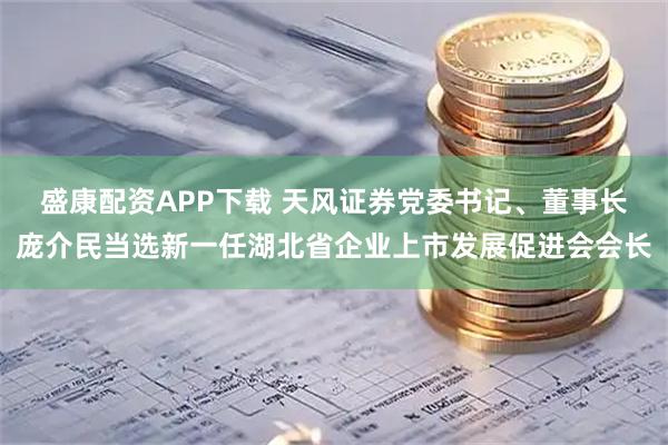 盛康配资APP下载 天风证券党委书记、董事长庞介民当选新一任湖北省企业上市发展促进会会长