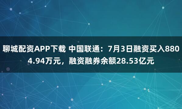 聊城配资APP下载 中国联通：7月3日融资买入8804.94万元，融资融券余额28.53亿元
