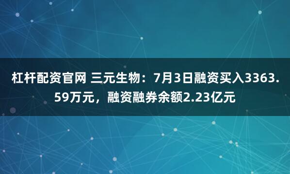 杠杆配资官网 三元生物：7月3日融资买入3363.59万元，融资融券余额2.23亿元