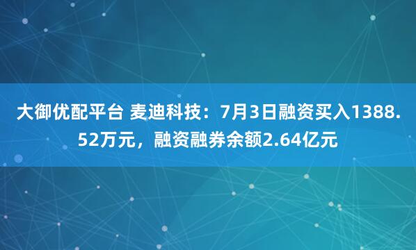 大御优配平台 麦迪科技：7月3日融资买入1388.52万元，融资融券余额2.64亿元