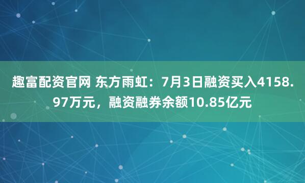 趣富配资官网 东方雨虹：7月3日融资买入4158.97万元，融资融券余额10.85亿元