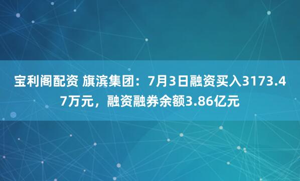 宝利阁配资 旗滨集团：7月3日融资买入3173.47万元，融资融券余额3.86亿元