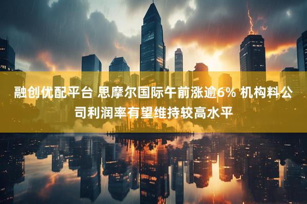 融创优配平台 思摩尔国际午前涨逾6% 机构料公司利润率有望维持较高水平