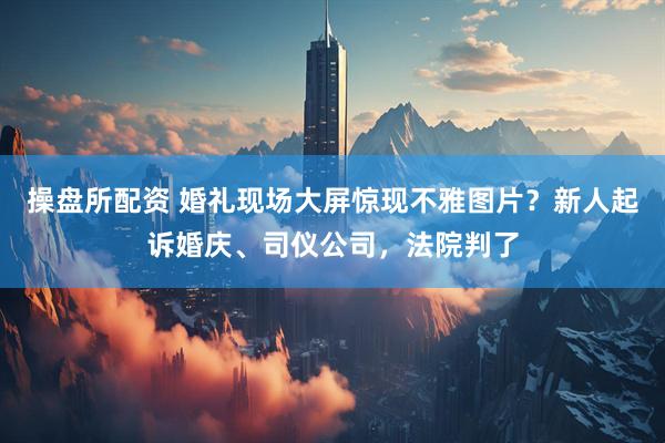 操盘所配资 婚礼现场大屏惊现不雅图片？新人起诉婚庆、司仪公司，法院判了