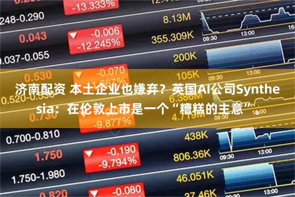 济南配资 本土企业也嫌弃？英国AI公司Synthesia：在伦敦上市是一个“糟糕的主意”。