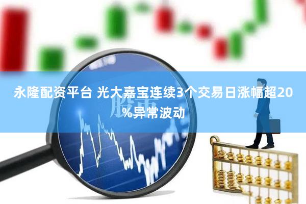 永隆配资平台 光大嘉宝连续3个交易日涨幅超20%异常波动