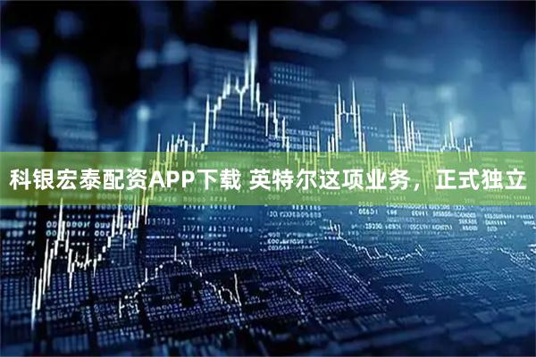 科银宏泰配资APP下载 英特尔这项业务，正式独立