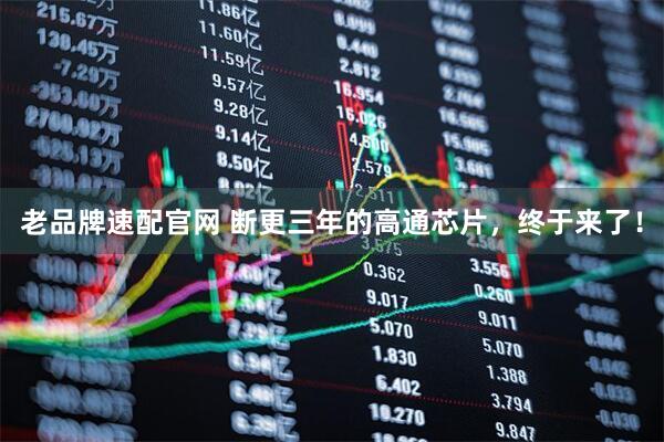 老品牌速配官网 断更三年的高通芯片，终于来了！