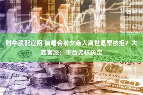 财牛股配官网 演唱会前夕亲人离世退票被拒？大麦客服：平台无权决定