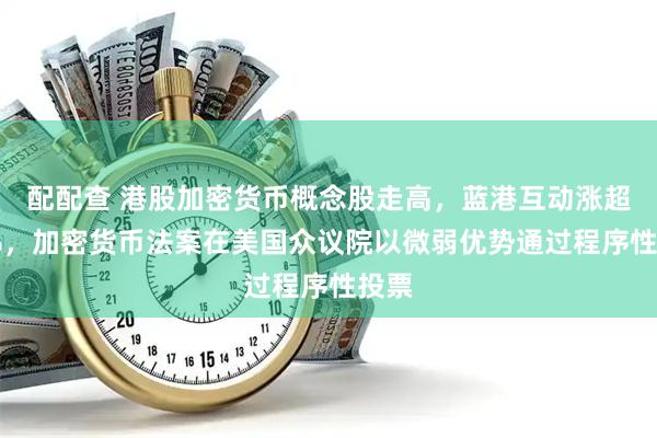 配配查 港股加密货币概念股走高，蓝港互动涨超27%，加密货币法案在美国众议院以微弱优势通过程序性投票