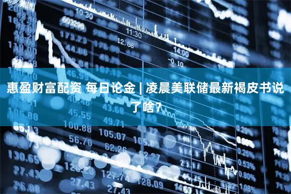 惠盈财富配资 每日论金 | 凌晨美联储最新褐皮书说了啥？