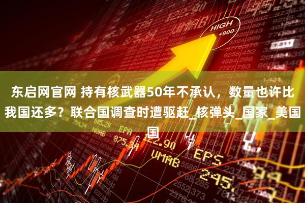 东启网官网 持有核武器50年不承认，数量也许比我国还多？联合国调查时遭驱赶_核弹头_国家_美国