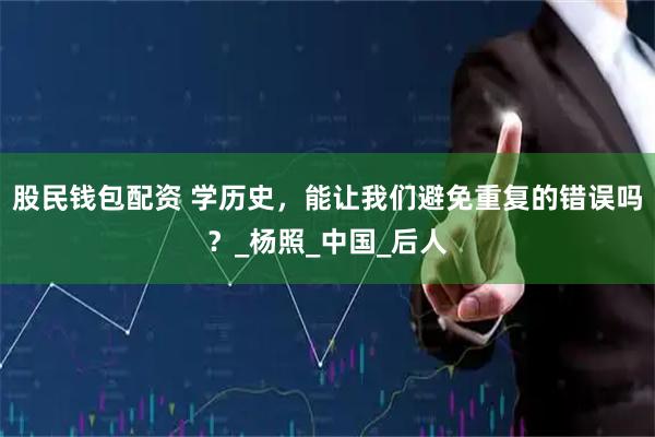 股民钱包配资 学历史，能让我们避免重复的错误吗？_杨照_中国_后人