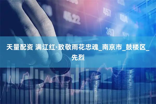 天量配资 满江红·致敬雨花忠魂_南京市_鼓楼区_先烈