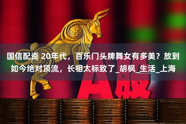 国信配资 20年代，百乐门头牌舞女有多美？放到如今绝对顶流，长相太标致了_胡枫_生活_上海