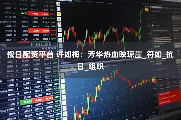 按日配资平台 许如梅：芳华热血映琼崖_符如_抗日_组织