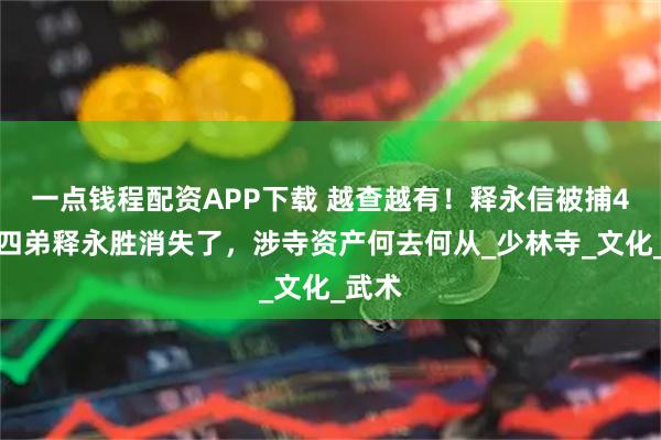 一点钱程配资APP下载 越查越有！释永信被捕4天，四弟释永胜消失了，涉寺资产何去何从_少林寺_文化_武术