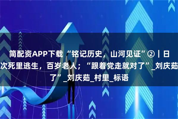 简配资APP下载 “铭记历史，山河见证”②｜日军眼皮下两次死里逃生，百岁老人；“跟着党走就对了”_刘庆茹_村里_标语