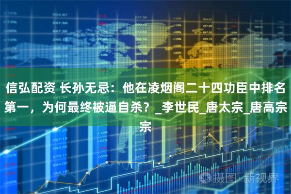 信弘配资 长孙无忌：他在凌烟阁二十四功臣中排名第一，为何最终被逼自杀？_李世民_唐太宗_唐高宗